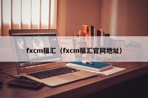 fxcm福汇(fxcm福汇官网地址)