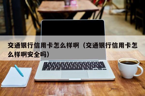 交通银行信用卡怎么样啊(交通银行信用卡怎么样啊安全吗)