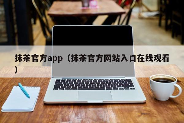 抹茶官方app(抹茶官方网站入口在线观看)