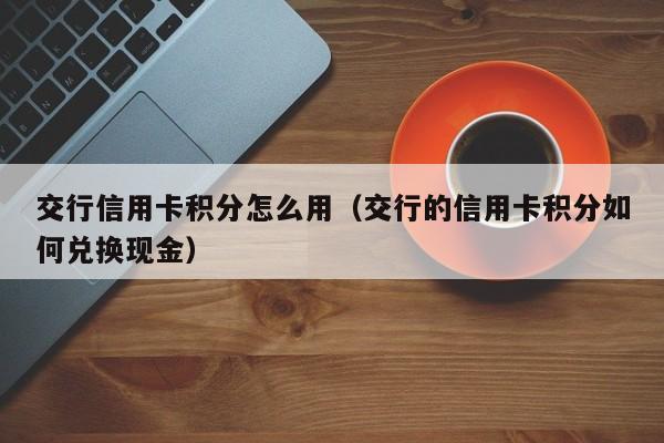 交行信用卡积分怎么用(交行的信用卡积分如何兑换现金)